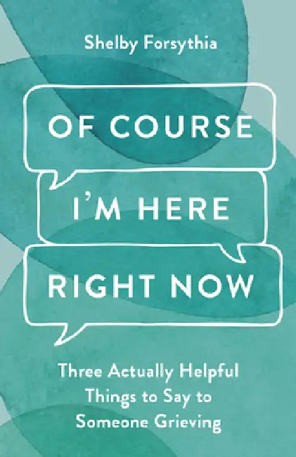 Of Course I'm Here Right Now: Three Actually Helpful Things to Say to Someone Grieving by Shelby Forsythia