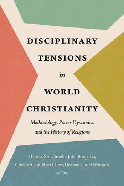 Disciplinary Tensions in World Christianity: Methodology, Power Dynamics, and the History of Religions by Thomas Seat, Sunder John Boopalan, Christie Chui-Shan Chow