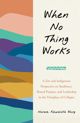 When No Thing Works: A Zen and Indigenous Perspective on Resilience, Shared Purpose, and Leadership in the Timeplace of Collapse by Norma Wong