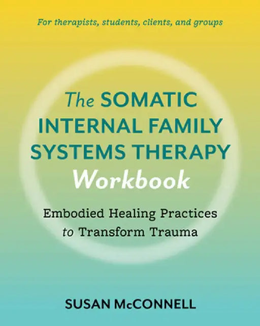 The Somatic Internal Family Systems Therapy Workbook: Embodied Healing Practices to Transform Trauma--For Therapists, Students, Clients, and Groups by Susan McConnell