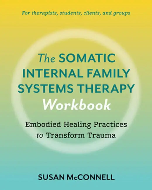 The Somatic Internal Family Systems Therapy Workbook: Embodied Healing Practices to Transform Trauma--For Therapists, Students, Clients, and Groups by Susan McConnell