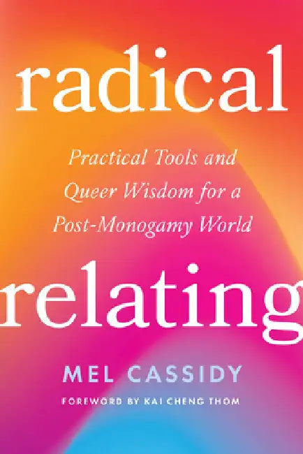 Radical Relating: A Queer and Polyamory-Informed Guide to Love Beyond the Myth of Monogamy by Cassidy, Mel