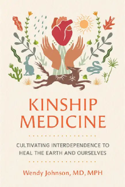 Kinship Medicine: Cultivating Interdependence to Heal the Earth and Ourselves by Wendy Johnson