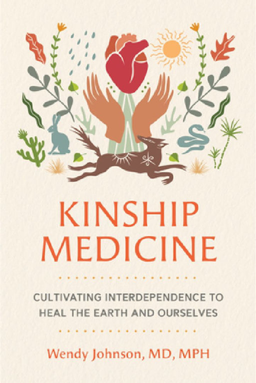 Kinship Medicine: Cultivating Interdependence to Heal the Earth and Ourselves by Wendy Johnson