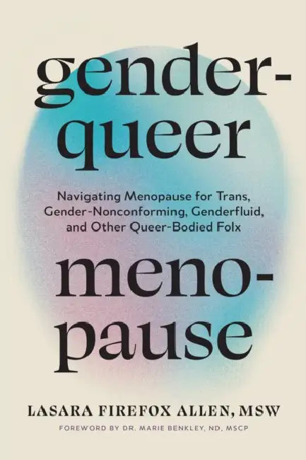 Genderqueer Menopause: Navigating Menopause for Trans, Gender-Nonconforming, Genderfluid, and Other Queer-Bodied Folx by Lasara Firefox Allen, Marie Benkley