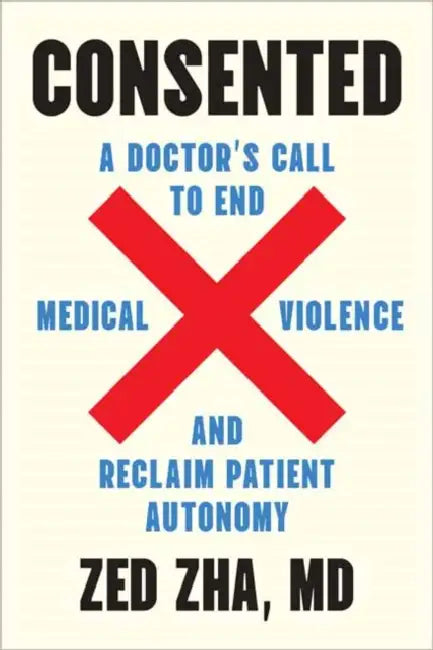 Consented: A Doctor's Call to End Medical Violence and Reclaim Patient Autonomy by M. D. Zha Zed
