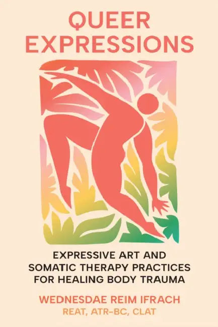 Queer Expressions: Expressive Art and Somatic Therapy Practices for Healing Body Trauma by Reat Clat Ifrach Wednesdae Reim