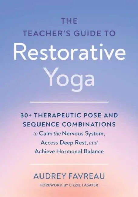 The Teacher's Guide to Restorative Yoga: 30+ Therapeutic Pose and Sequence Combinations to Calm the Nervous System, Access Deep Rest, and Achieve Horm by Audrey Favreau, Lizzie Lasater