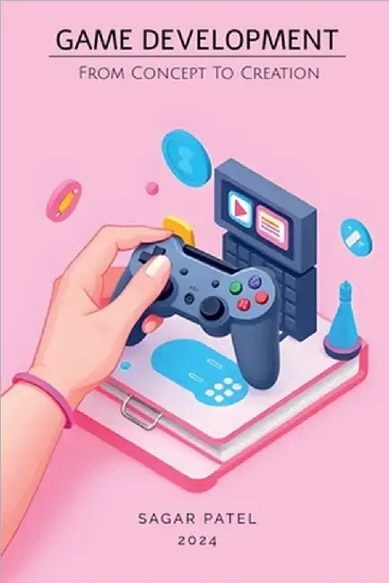 Game Development: From Concept to Creation: A Comprehensive Guide to Game Development: From Concept to Market by Sagar Patel