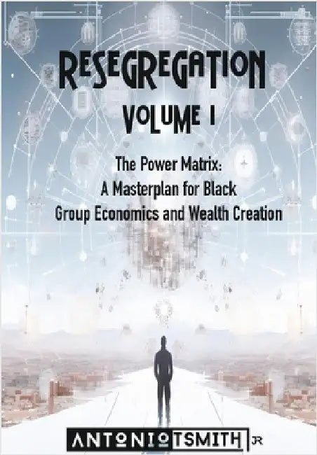 Re-Segregation: Volume I: The Power Matrix. A Masterplan for Black Group Economics and Wealth Creation by Smith, Antonio, Jr.