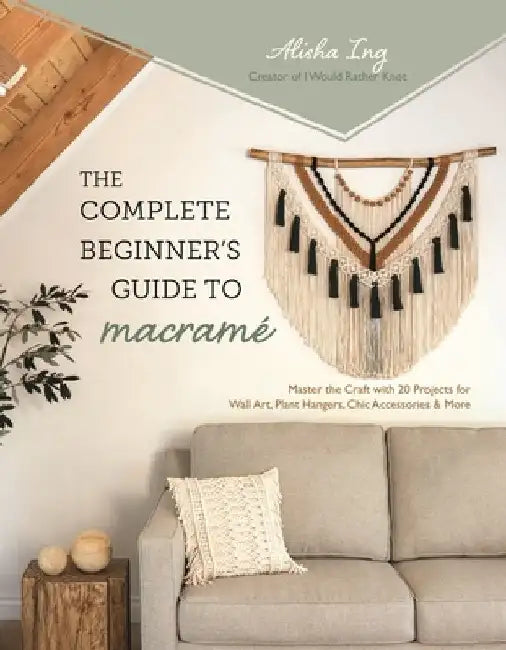 The Complete Beginner's Guide to Macramé: Master the Craft with 20 Projects for Wall Art, Plant Hangers, Chic Accessories and More by Alisha Ing