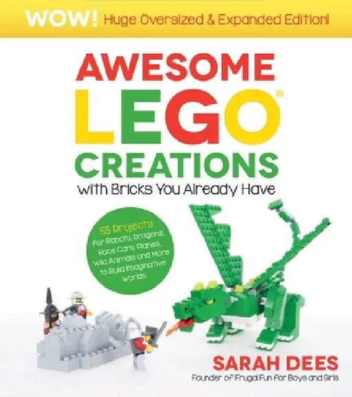 Awesome Lego Creations with Bricks You Already Have: Oversized & Expanded Edition!: 55 Robots, Dragons, Race Cars, Planes, Wild Animals and Other Exci by Sarah Dees