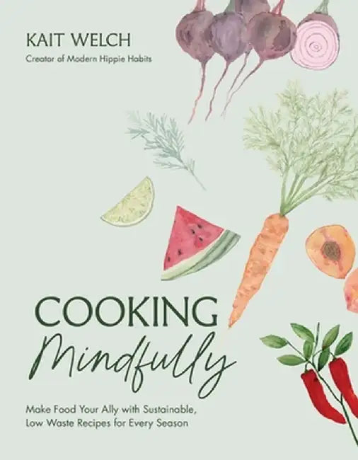 Cooking Mindfully: Make Food Your Ally with Sustainable, Low Waste Recipes for Every Season by Kait Welch