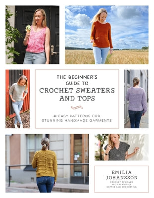 The Beginner's Guide to Crochet Garments: 24 Easy Patterns for Stunning Handmade Sweaters, Cardigans, Tees & Tops by Emilia Johansson