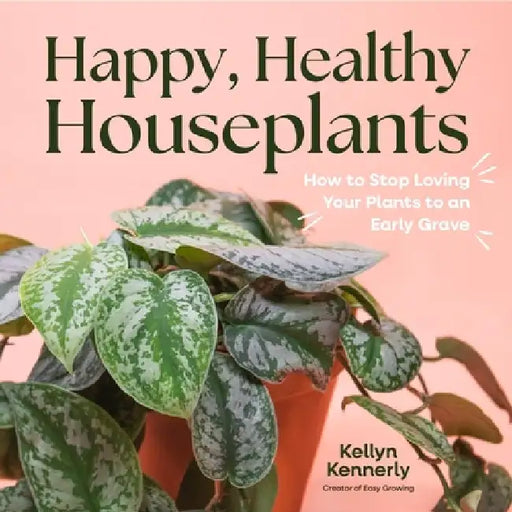 Happy, Healthy Houseplants: How to Stop Loving Your Plants to an Early Grave by Kellyn Kennerly