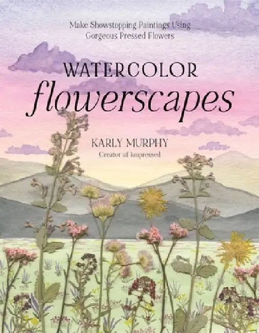 Watercolor Flowerscapes: Make Showstopping Paintings Using Gorgeous Pressed Flowers by Karly Murphy