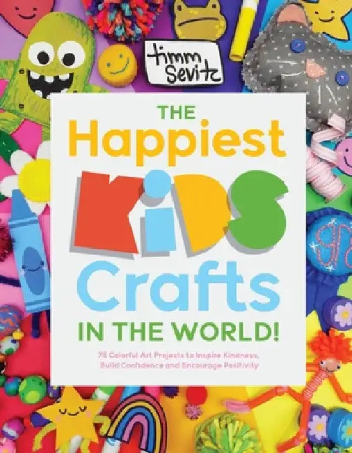The Happiest Kids Crafts in the World!: 75 Colorful Art Projects to Inspire Kindness, Build Confidence and Encourage Positivity by Timm Sevitz