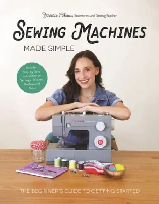 Sewing Machines Made Simple: The Beginner's Guide to Getting Started by Jessica Shaw