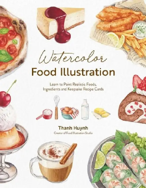 Watercolor Food Illustration: Learn to Paint Realistic Foods, Ingredients and Keepsake Recipe Cards by Thanh Huynh