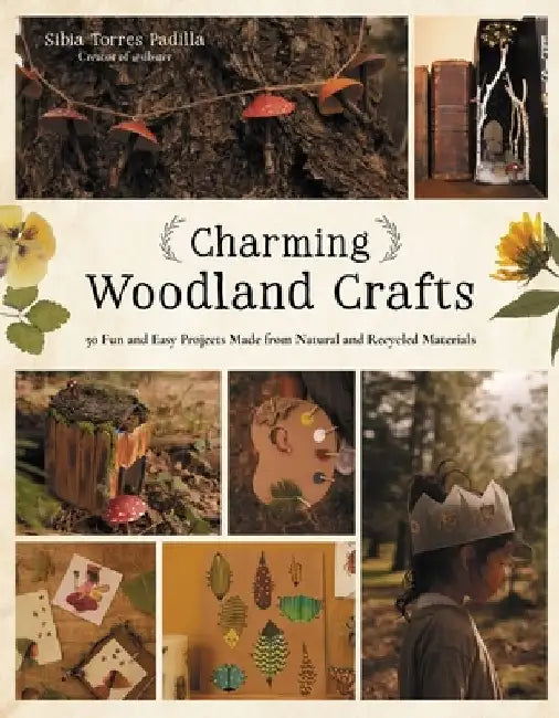 Charming Woodland Crafts: 50 Fun and Easy Projects Made from Natural and Recycled Materials by Sibia Torres Padilla