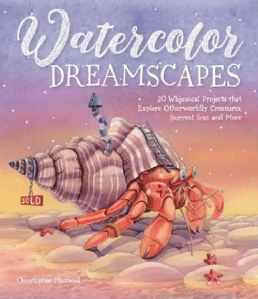Watercolor Dreamscapes: 20 Whimsical Projects to Create Otherworldly Creatures and Surreal Scenes by Christopher Maxwell