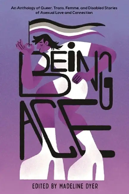 Being Ace: An Anthology of Queer, Trans, Femme, and Disabled Stories of Asexual Love and Connection by Linsey Miller