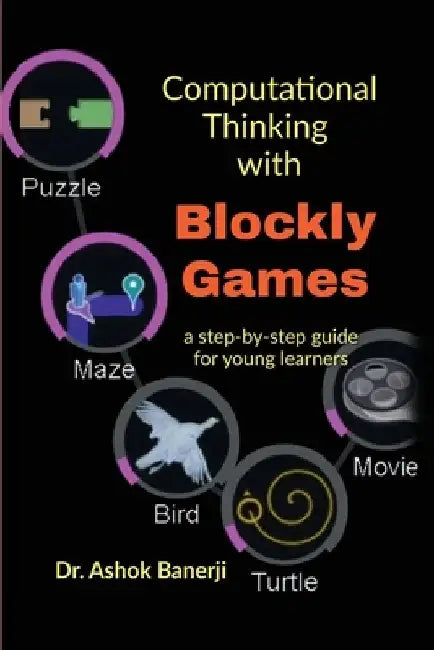 Computational Thinking with Blockly Games: a step-by-step guide for young learners by Dr Ashok Banerji