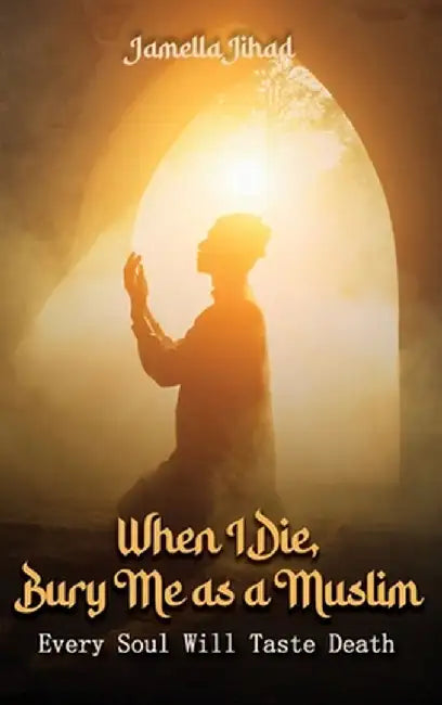 When I Die Bury Me as a Muslim: Every Soul Will Taste Death by Jamella A. Jihad