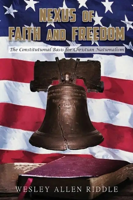 Nexus of Faith and Freedom: The Constitutional Basis for Christian Nationalism by Wesley Allen Riddle