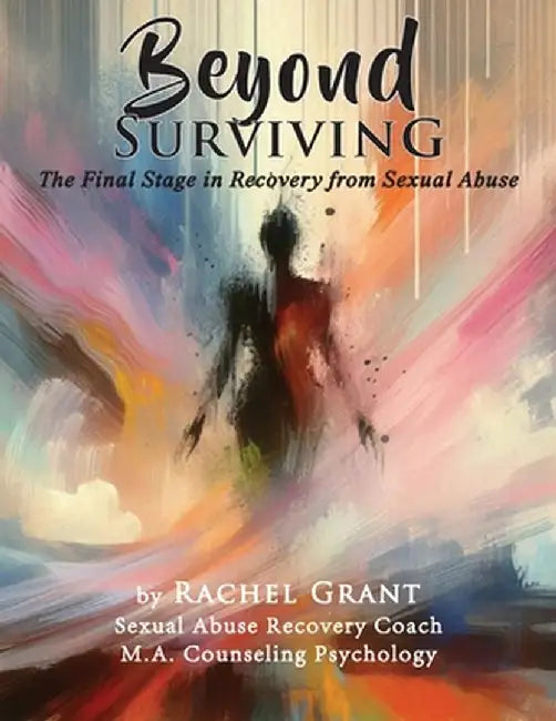 Beyond Surviving: The Final Stage in Recovery from Sexual Abuse by Rachel Grant