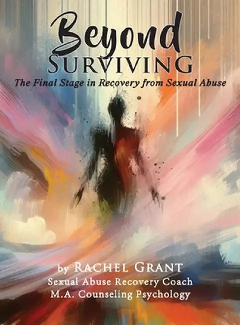 Beyond Surviving: The Final Stage in Recovery from Sexual Abuse by Rachel Grant