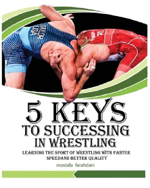 5 keys to success in wrestling: Learning the sport of wrestling with faster speed and better quality by Mostafa Farahdani