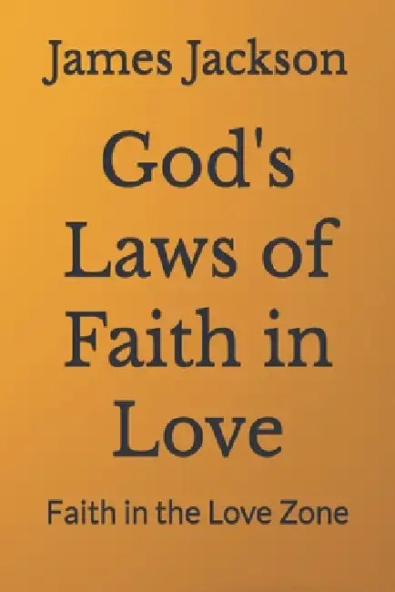 God's Laws of Faith in Love: Faith in the Love Zone by James R. Jackson