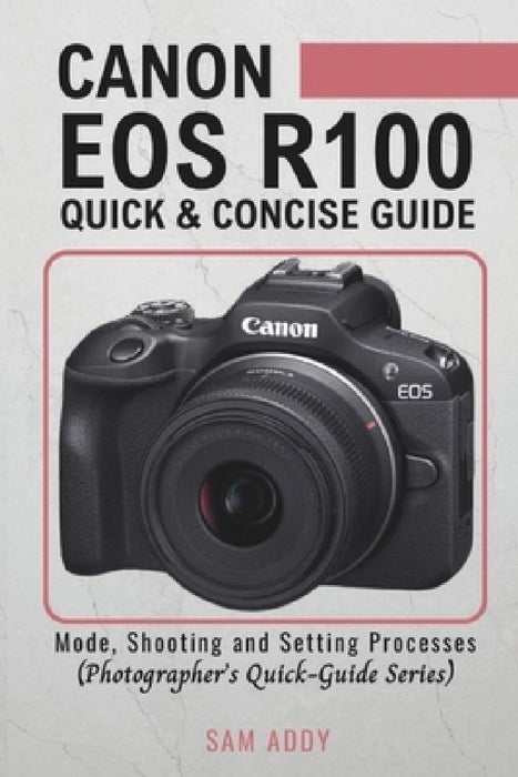 Canon EOS R100- Quick & Concise Guide: Modes, Shooting & Setting Processes (Photographer's Quick-Guide Series) by Sam Addy