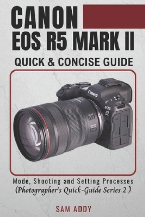 Canon EOS R5 MARK II- Quick & Concise Guide: Modes, Shooting & Setting Processes (Photographer's Quick-Guide Series 2) by Sam Addy
