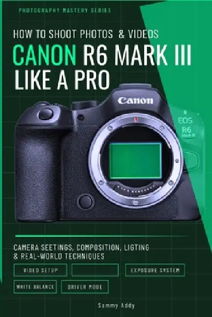 How to Shoot Photos and Videos with Canon EOS R6 Mark III Like a Pro: Camera Settings, Composition, Lighting, and Real-World Techniques for Stunning R by Sammy Addy