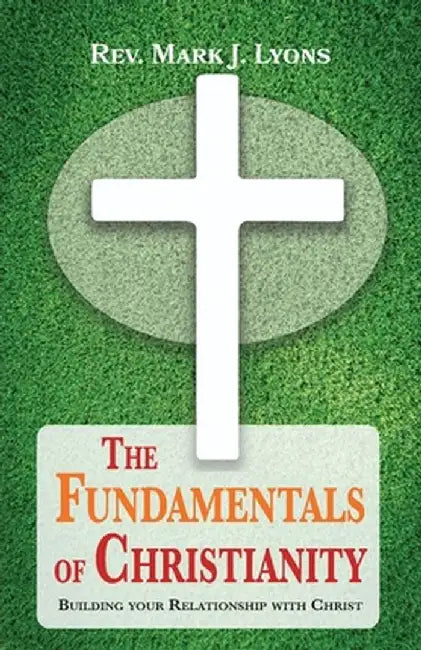 The Fundamentals of Christianity: Building Your Relationship with Christ by Mark J. Lyons
