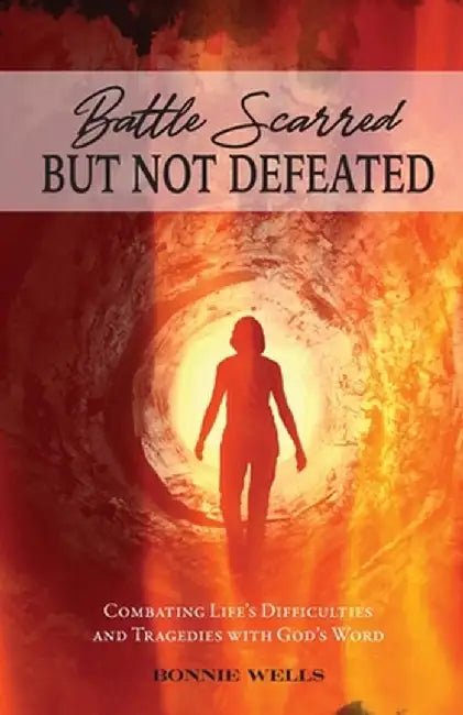Battle Scarred but Not Defeated: Combating Life's Difficulties and Tragedies with God's Word by Bonnie Wells