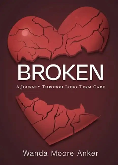 Broken: A Journey Through Long Term Care by Wanda Moore Anker