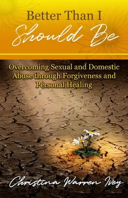 Better Than I Should Be: Overcoming Sexual and Domestic Abuse through Forgiveness and Personal Healing by Christina Warren Ivey