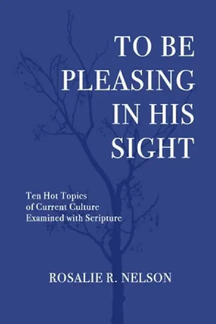 To Be Pleasing in His Sight: Ten Hot Topics of Current Culture Examined with Scripture by Rosalie R. Nelson