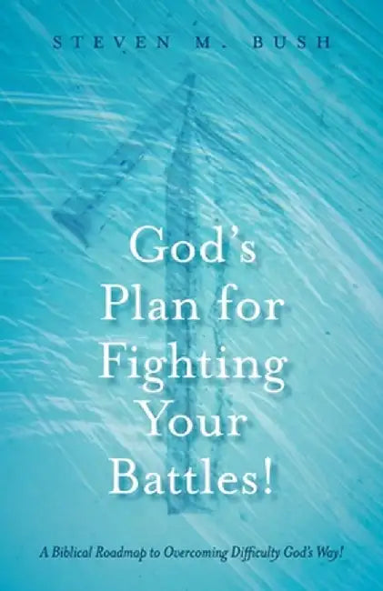 God's Plan for Fighting Your Battles!: A Biblical Roadmap to Overcoming Difficulty God's Way! by Steven M. Bush