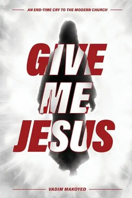 Give Me Jesus: An End-Time Cry to the Modern Church by Vadim Makoyed