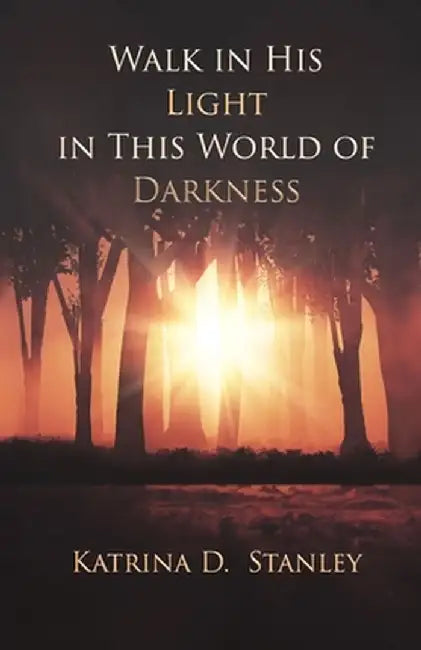 Walk in His Light in This World of Darkness by Katrina D. Stanley