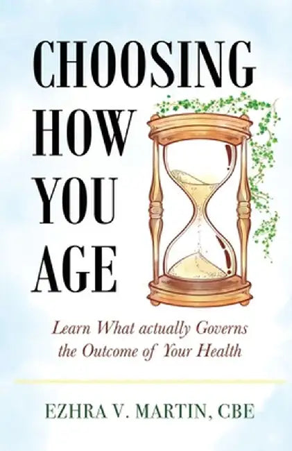 Choosing How You Age: Learn What Actually Governs the Outcome of Your Health by Cbe Ezhra V. Martin