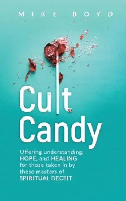 Cult Candy: Offering Understanding, Hope, and Healing for Those Taken In by These Masters of Spiritual Deceit by Mike Boyd