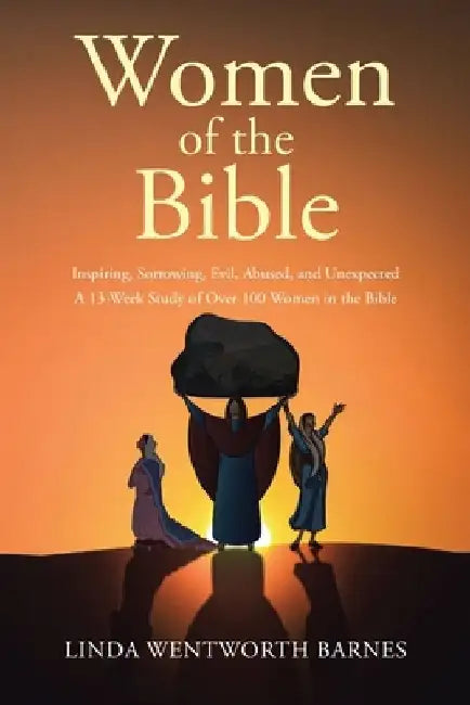 Women of the Bible: Inspiring, Sorrowing, Evil, Abused, and Unexpected: A 13-week Study of Over 100 Women in the Bible by Linda Wentworth Barnes