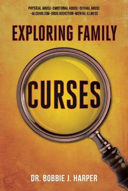 Exploring Family Curses: Physical Abuse Emotional Abuse Sexual Abuse Alcoholism Drug Addiction Mental Illness by Bobbie J. Harper