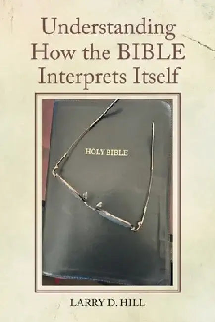 Understanding How the BIBLE Interprets Itself by Larry D. Hill