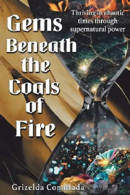 Gems Beneath the Coals of Fire: Thriving in chaotic times through supernatural power by Grizelda Comulada